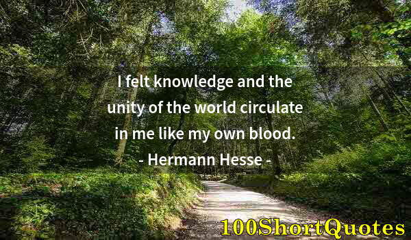 Quote by Albert Einstein: I felt knowledge and the unity of the world circulate in me like my own blood.