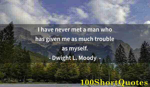 Quote by Albert Einstein: I have never met a man who has given me as much trouble as myself.