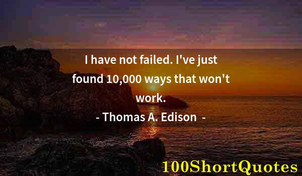 Quote by Albert Einstein: I have not failed. I've just found 10,000 ways that won't work.