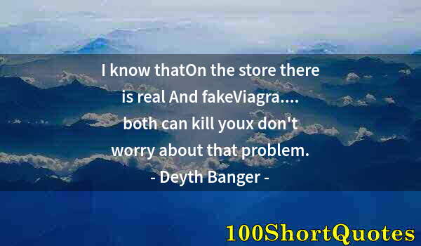 Quote by Albert Einstein: I know thatOn the store there is real And fakeViagra.... both can kill youx don't worry about that p...