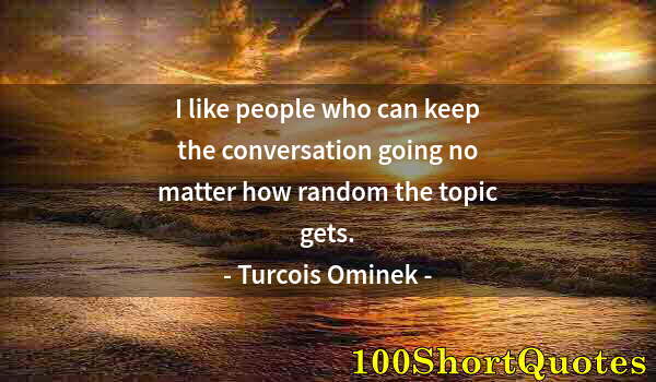 Quote by Albert Einstein: I like people who can keep the conversation going no matter how random the topic gets.