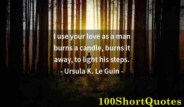 Quote by Albert Einstein: I use your love as a man burns a candle, burns it away, to light his steps.