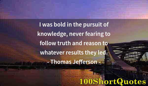 Quote by Albert Einstein: I was bold in the pursuit of knowledge, never fearing to follow truth and reason to whatever results...