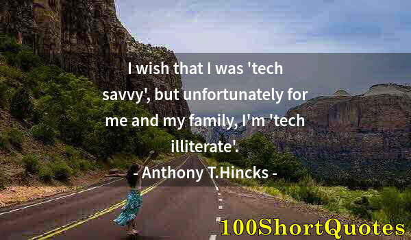 Quote by Albert Einstein: I wish that I was 'tech savvy', but unfortunately for me and my family, I'm 'tech illiterate'.