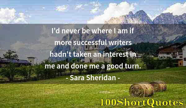 Quote by Albert Einstein: I'd never be where I am if more successful writers hadn't taken an interest in me and done me a good...