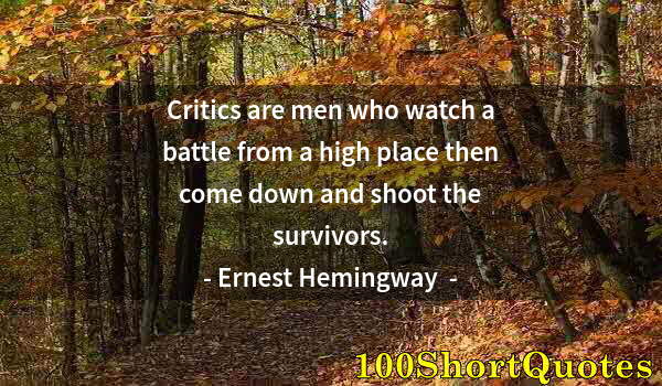 Quote by Albert Einstein: Critics are men who watch a battle from a high place then come down and shoot the survivors.