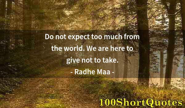 Quote by Albert Einstein: Do not expect too much from the world. We are here to give not to take.