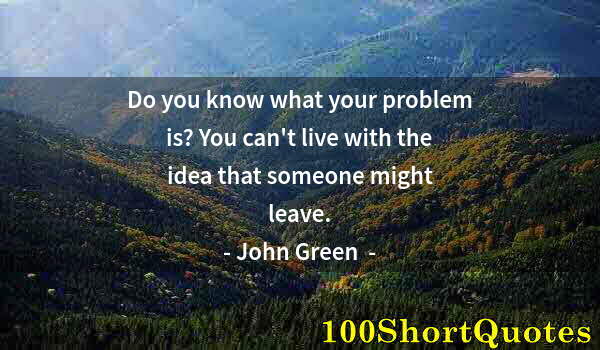 Quote by Albert Einstein: Do you know what your problem is? You can't live with the idea that someone might leave.