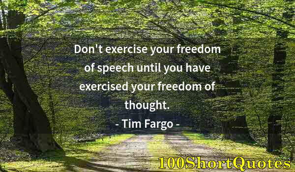 Quote by Albert Einstein: Don't exercise your freedom of speech until you have exercised your freedom of thought.