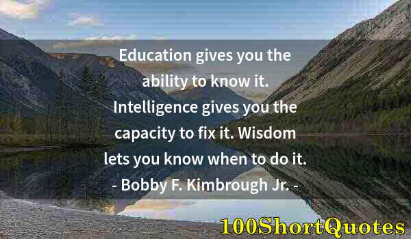 Quote by Albert Einstein: Education gives you the ability to know it. Intelligence gives you the capacity to fix it. Wisdom le...