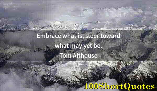 Quote by Albert Einstein: Embrace what is, steer toward what may yet be.