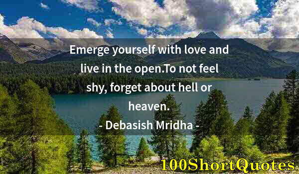 Quote by Albert Einstein: Emerge yourself with love and live in the open.To not feel shy, forget about hell or heaven.