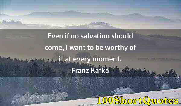 Quote by Albert Einstein: Even if no salvation should come, I want to be worthy of it at every moment.