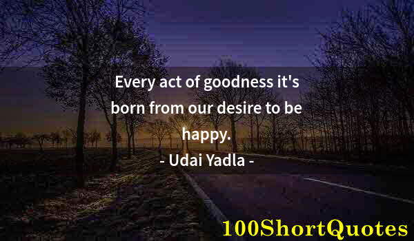 Quote by Albert Einstein: Every act of goodness it's born from our desire to be happy.