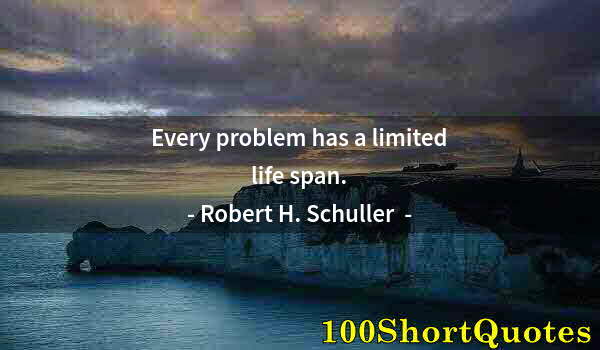 Quote by Albert Einstein: Every problem has a limited life span.