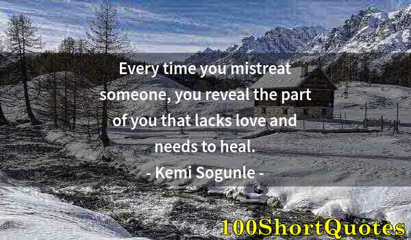 Quote by Albert Einstein: Every time you mistreat someone, you reveal the part of you that lacks love and needs to heal.