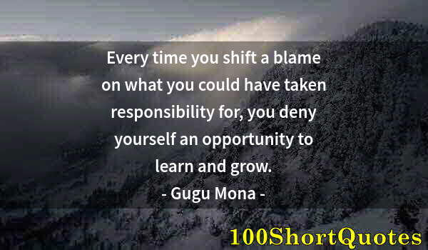 Quote by Albert Einstein: Every time you shift a blame on what you could have taken responsibility for, you deny yourself an o...