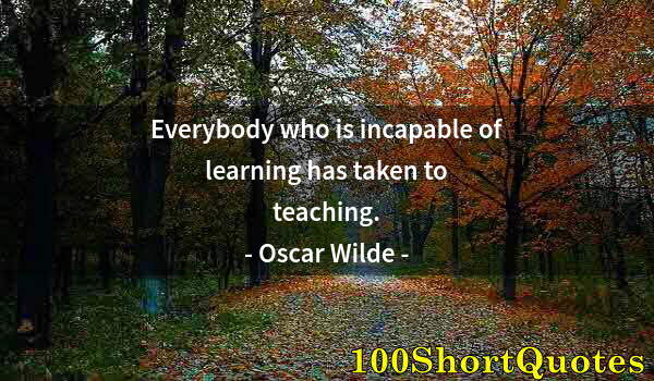 Quote by Albert Einstein: Everybody who is incapable of learning has taken to teaching.