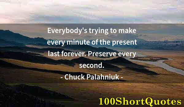 Quote by Albert Einstein: Everybody's trying to make every minute of the present last forever. Preserve every second.