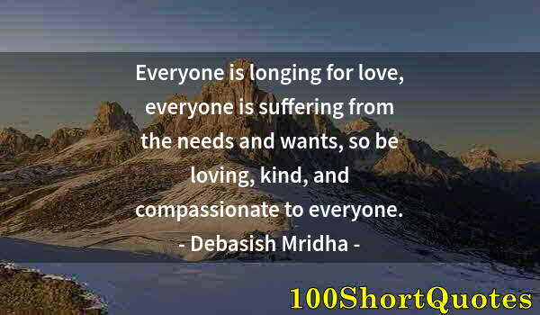 Quote by Albert Einstein: Everyone is longing for love, everyone is suffering from the needs and wants, so be loving, kind, an...