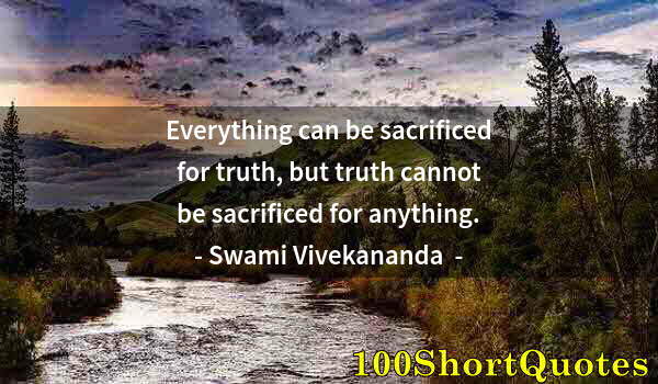 Quote by Albert Einstein: Everything can be sacrificed for truth, but truth cannot be sacrificed for anything.