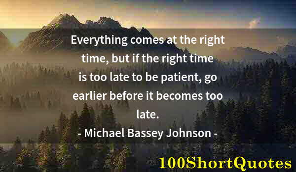 Quote by Albert Einstein: Everything comes at the right time, but if the right time is too late to be patient, go earlier befo...