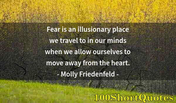 Quote by Albert Einstein: Fear is an illusionary place we travel to in our minds when we allow ourselves to move away from the...