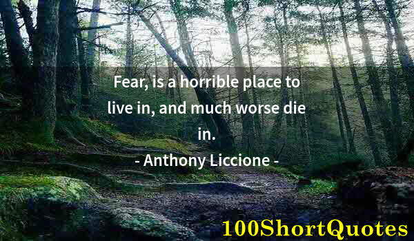 Quote by Albert Einstein: Fear, is a horrible place to live in, and much worse die in.