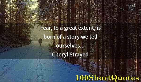 Quote by Albert Einstein: Fear, to a great extent, is born of a story we tell ourselves...