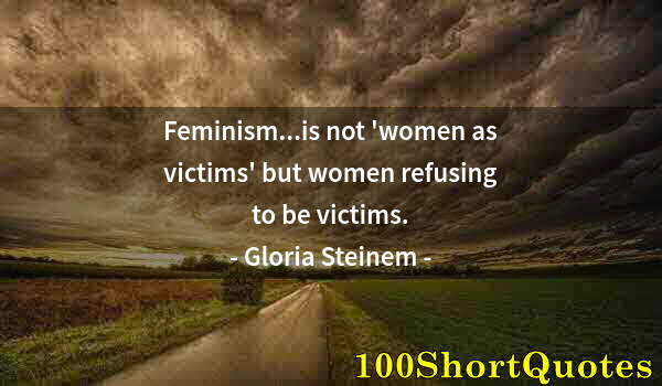 Quote by Albert Einstein: Feminism...is not 'women as victims' but women refusing to be victims.