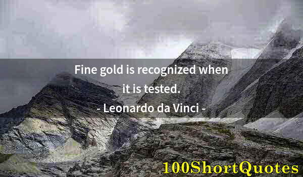 Quote by Albert Einstein: Fine gold is recognized when it is tested.