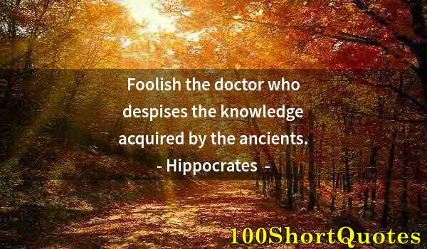 Quote by Albert Einstein: Foolish the doctor who despises the knowledge acquired by the ancients.