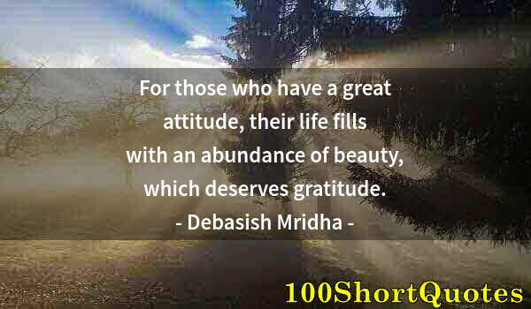 Quote by Albert Einstein: For those who have a great attitude, their life fills with an abundance of beauty, which deserves gr...