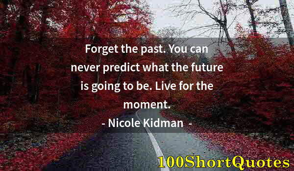 Quote by Albert Einstein: Forget the past. You can never predict what the future is going to be. Live for the moment.