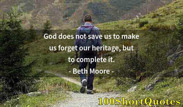 Quote by Albert Einstein: God does not save us to make us forget our heritage, but to complete it.