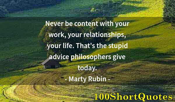 Quote by Albert Einstein: Never be content with your work, your relationships, your life. That's the stupid advice philosopher...