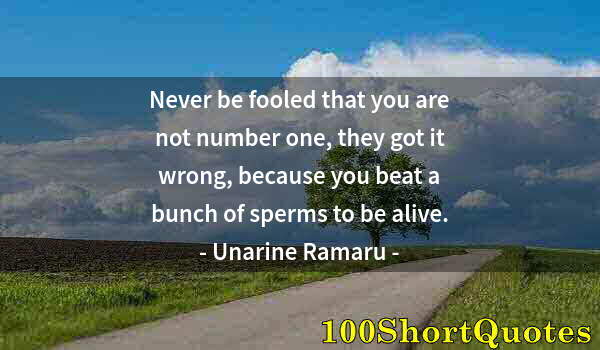 Quote by Albert Einstein: Never be fooled that you are not number one, they got it wrong, because you beat a bunch of sperms t...