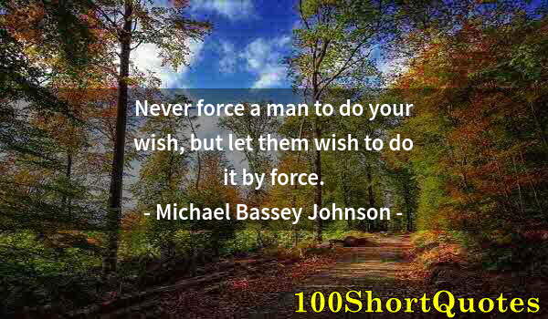 Quote by Albert Einstein: Never force a man to do your wish, but let them wish to do it by force.