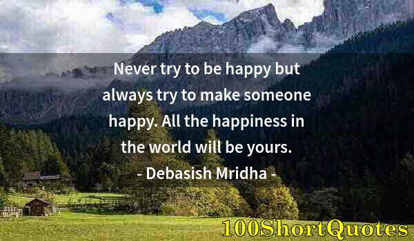 Quote by Albert Einstein: Never try to be happy but always try to make someone happy. All the happiness in the world will be y...