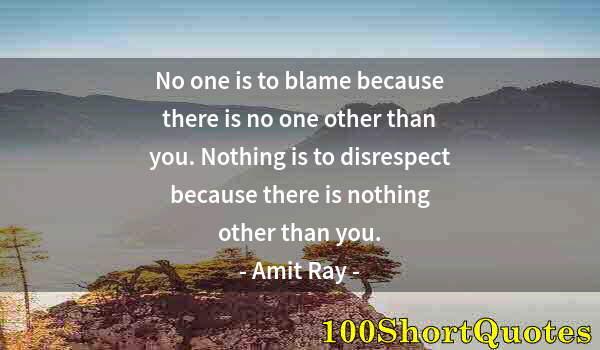 Quote by Albert Einstein: No one is to blame because there is no one other than you. Nothing is to disrespect because there is...