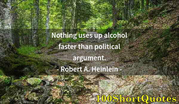 Quote by Albert Einstein: Nothing uses up alcohol faster than political argument.