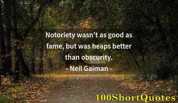 Quote by Albert Einstein: Notoriety wasn't as good as fame, but was heaps better than obscurity.