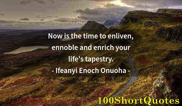 Quote by Albert Einstein: Now is the time to enliven, ennoble and enrich your life's tapestry.