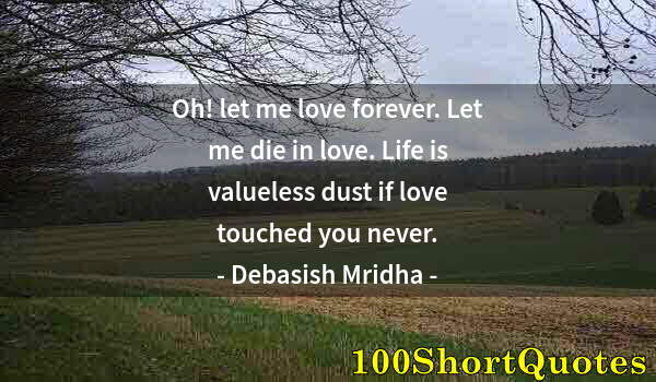 Quote by Albert Einstein: Oh! let me love forever. Let me die in love. Life is valueless dust if love touched you never.