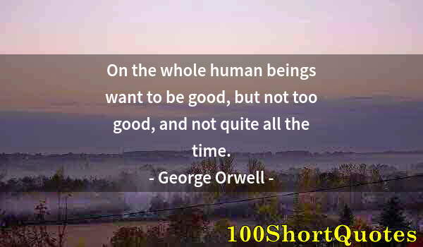 Quote by Albert Einstein: On the whole human beings want to be good, but not too good, and not quite all the time.