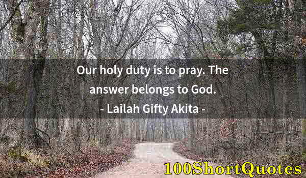 Quote by Albert Einstein: Our holy duty is to pray. The answer belongs to God.