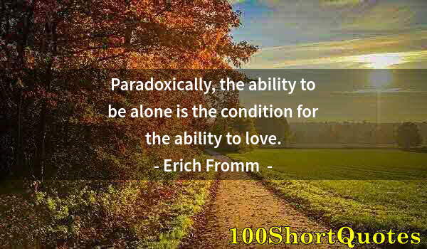 Quote by Albert Einstein: Paradoxically, the ability to be alone is the condition for the ability to love.