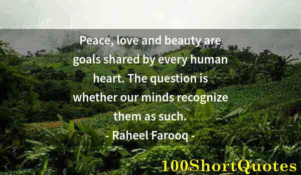 Quote by Albert Einstein: Peace, love and beauty are goals shared by every human heart. The question is whether our minds reco...