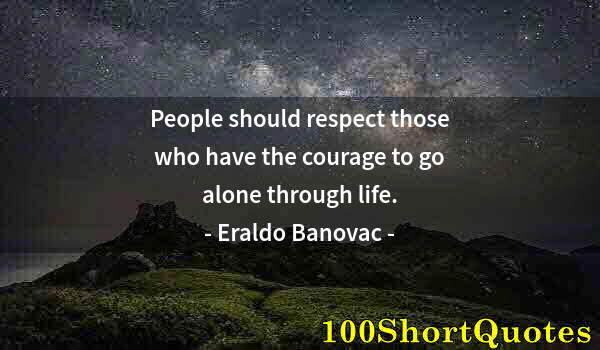 Quote by Albert Einstein: People should respect those who have the courage to go alone through life.