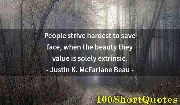 Quote by Albert Einstein: People strive hardest to save face, when the beauty they value is solely extrinsic.